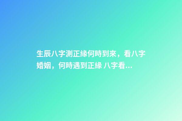 生辰八字測正緣何時到來，看八字婚姻，何時遇到正緣 八字看正緣出現時間，算自己的正緣什么時候出現-第1張-觀點-玄機派